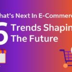 6 Trends Shaping The Future in E-Commerce